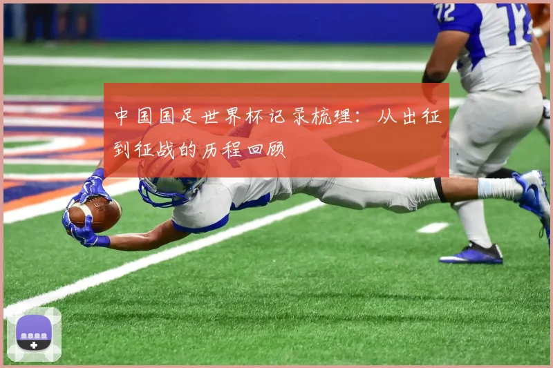 中国国足世界杯记录梳理：从出征到征战的历程回顾