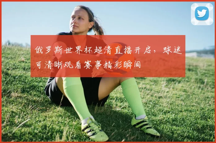 俄罗斯世界杯超清直播开启，球迷可清晰观看赛事精彩瞬间