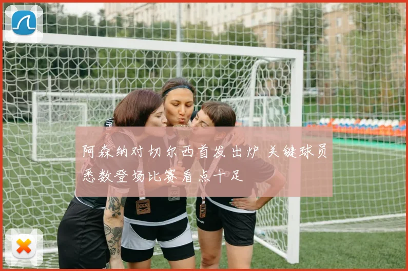 阿森纳对切尔西首发出炉 关键球员悉数登场比赛看点十足
